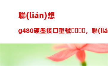 聯(lián)想g480硬盤接口型號，聯(lián)想g580硬盤接口型號